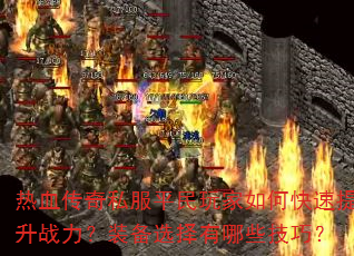 热血传奇私服平民玩家如何快速提升战力?装备选择有哪些技巧? 热血传奇私服平民玩家如何快速提升战力?装备选择有哪些技巧?