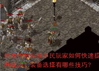 热血传奇私服平民玩家如何快速提升战力?装备选择有哪些技巧? 热血传奇私服平民玩家如何快速提升战力?装备选择有哪些技巧?