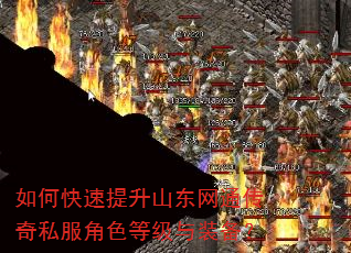 如何快速提升山东网通传奇私服角色等级与装备? 如何快速提升山东网通传奇私服角色等级与装备?