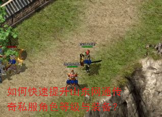如何快速提升山东网通传奇私服角色等级与装备? 如何快速提升山东网通传奇私服角色等级与装备?