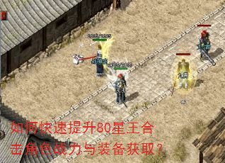 如何快速提升80星王合击角色战力与装备获取? 如何快速提升80星王合击角色战力与装备获取?
