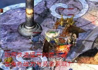 如何快速提升80星王合击角色战力与装备获取? 如何快速提升80星王合击角色战力与装备获取?