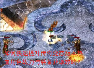 如何快速提升传奇变态版本热血角色战力与装备获取攻略? 如何快速提升传奇变态版本热血角色战力与装备获取攻略?