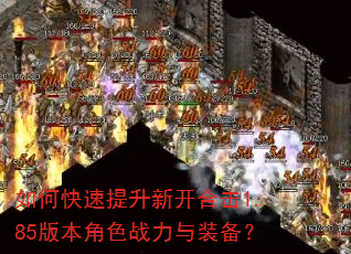 如何快速提升新开合击1.85版本角色战力与装备? 如何快速提升新开合击1.85版本角色战力与装备?