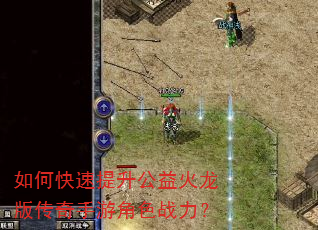 如何快速提升公益火龙版传奇手游角色战力? 如何快速提升公益火龙版传奇手游角色战力?