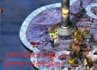 如何快速提升公益火龙版传奇手游角色战力? 如何快速提升公益火龙版传奇手游角色战力?