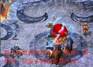 新开传奇新服怎么选?稳定、福利好、玩家多的秘诀是什么? 新开传奇新服怎么选?稳定、福利好、玩家多的秘诀是什么?