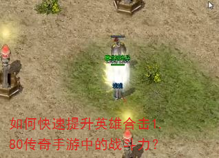如何快速提升英雄合击1.80传奇手游中的战斗力? 如何快速提升英雄合击1.80传奇手游中的战斗力?