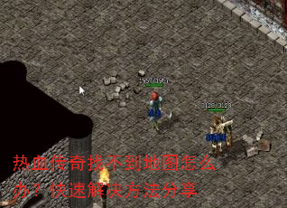 热血传奇找不到地图怎么办?快速解决方法分享 热血传奇找不到地图怎么办?快速解决方法分享