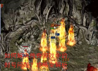 如何解决传奇游戏中的封号问题?攻略全解析 如何解决传奇游戏中的封号问题?攻略全解析