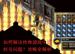 如何解决传奇游戏中的封号问题?攻略全解析 如何解决传奇游戏中的封号问题?攻略全解析