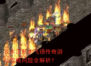 我本沉默本飞扬传奇游戏攻略问题全解析? 我本沉默本飞扬传奇游戏攻略问题全解析?