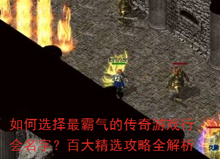 如何选择最霸气的传奇游戏行会名字?百大精选攻略全解析 如何选择最霸气的传奇游戏行会名字?百大精选攻略全解析