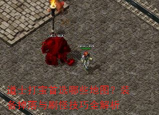 道士打宝首选哪些地图?装备掉落与刷怪技巧全解析 道士打宝首选哪些地图?装备掉落与刷怪技巧全解析
