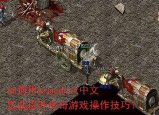 如何用wemadeit中文歌曲提升传奇游戏操作技巧? 如何用wemadeit中文歌曲提升传奇游戏操作技巧?