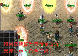 如何快速提升传奇复古沉默迷失版本角色等级? 如何快速提升传奇复古沉默迷失版本角色等级?