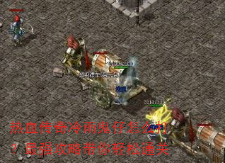 热血传奇冷雨鬼仔怎么打?最强攻略带你轻松通关 热血传奇冷雨鬼仔怎么打?最强攻略带你轻松通关