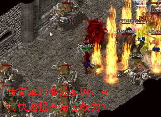 传奇单职业发布网:如何快速提升角色战力? 传奇单职业发布网:如何快速提升角色战力?