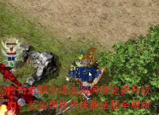 传奇单职业版本如何快速提升战力?装备选择与技能搭配全解析 传奇单职业版本如何快速提升战力?装备选择与技能搭配全解析
