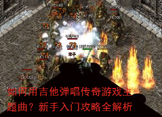 如何用吉他弹唱传奇游戏主题曲?新手入门攻略全解析 如何用吉他弹唱传奇游戏主题曲?新手入门攻略全解析