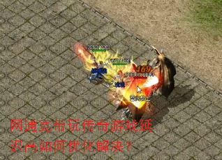 网通宽带玩传奇游戏延迟高如何优化解决? 网通宽带玩传奇游戏延迟高如何优化解决?